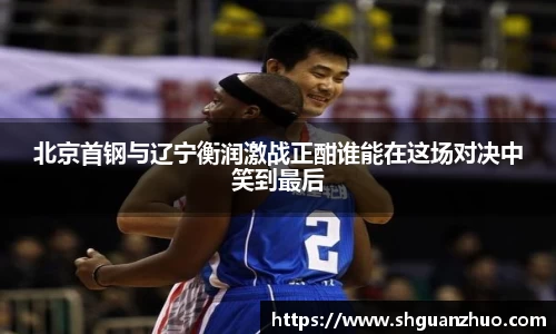 北京首钢与辽宁衡润激战正酣谁能在这场对决中笑到最后